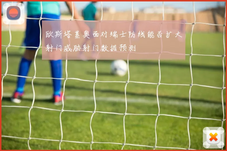 欧斯塔基奥面对瑞士防线能否扩大射门威胁射门数据预测