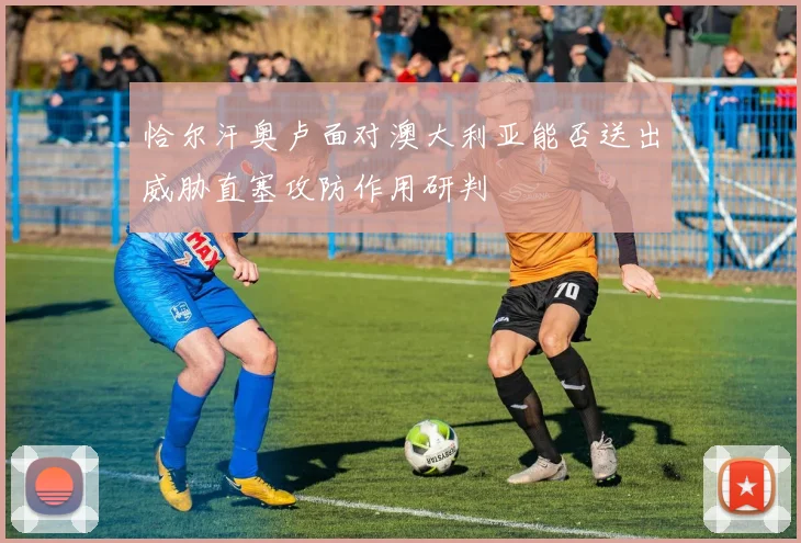 恰尔汗奥卢面对澳大利亚能否送出威胁直塞攻防作用研判