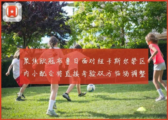 聚焦欧冠布鲁日面对纽卡斯尔禁区内小配合将直接考验双方临场调整
