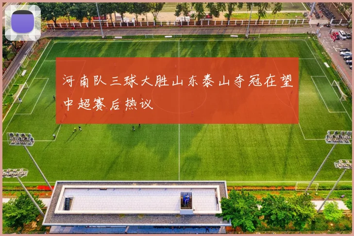 河南队三球大胜山东泰山夺冠在望中超赛后热议