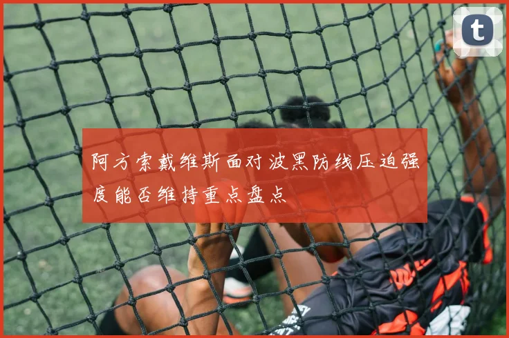 阿方索戴维斯面对波黑防线压迫强度能否维持重点盘点